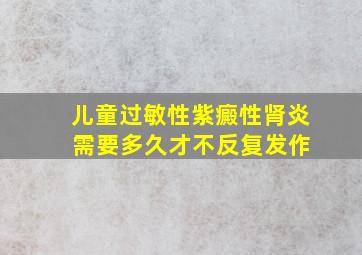 儿童过敏性紫癜性肾炎 需要多久才不反复发作